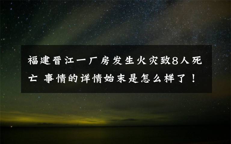 福建晋江一厂房发生火灾致8人死亡 事情的详情始末是怎么样了!