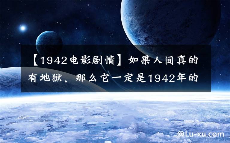 【1942电影剧情】如果人间真的有地狱，那么它一定是1942年的河南.......