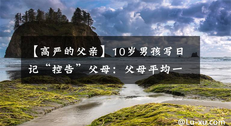 【高严的父亲】10岁男孩写日记“控告”父母:父母平均一小时骂我8次。