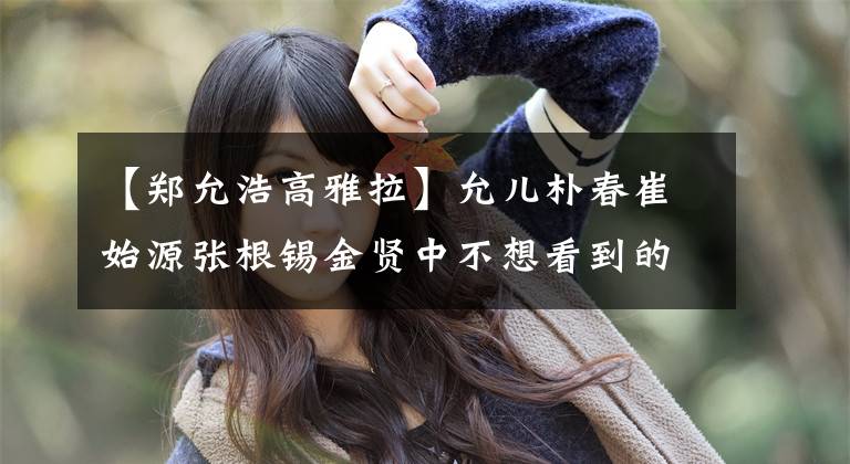 【郑允浩高雅拉】允儿朴春崔始源张根锡金贤中不想看到的韩成素安