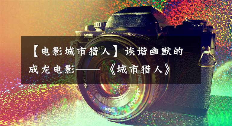 【电影城市猎人】诙谐幽默的成龙电影—— 《城市猎人》