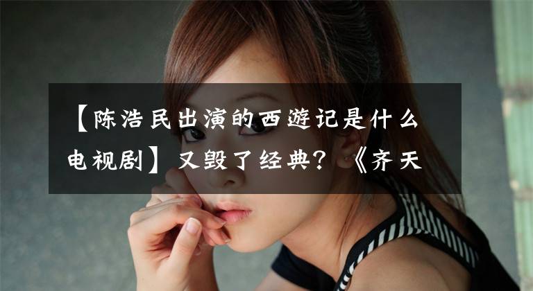 【陈浩民出演的西游记是什么电视剧】又毁了经典?《齐天大圣2》陈浩民李若东复合,孙悟空造型太辣了。