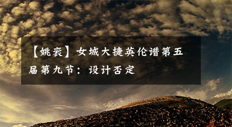 【姚衮】女城大捷英伦谱第五届第九节：设计否定