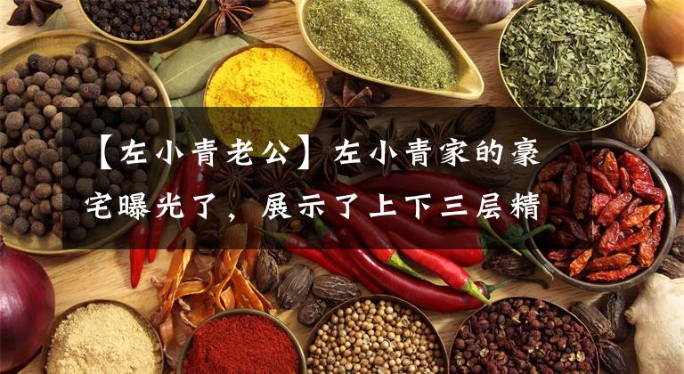 【左小青老公】左小青家的豪宅曝光了,展示了上下三层精致的奢华,餐厅大到让女儿跳舞。