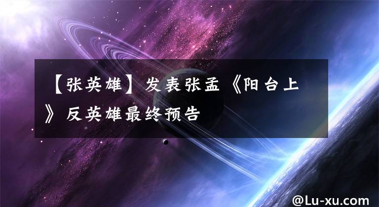 【张英雄】发表张孟《阳台上》反英雄最终预告