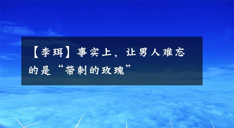 【李珥】事实上,让男人难忘的是“带刺的玫瑰”