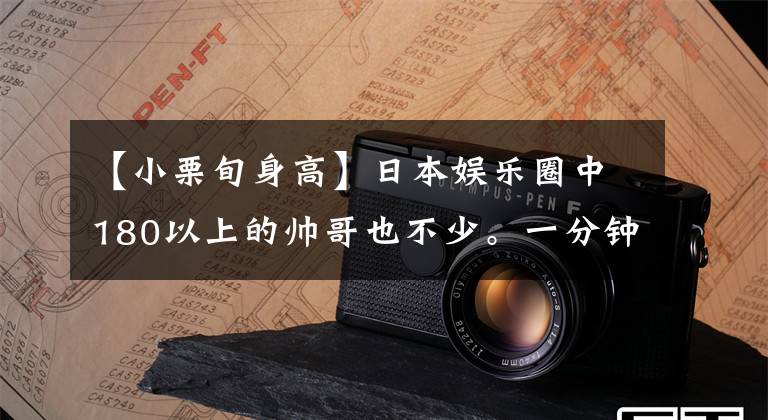 【小栗旬身高】日本娱乐圈中180以上的帅哥也不少。一分钟就把你哭得很帅！