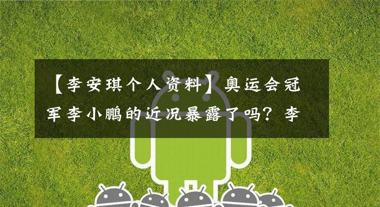 【李安琪个人资料】奥运会冠军李小鹏的近况暴露了吗?李小鹏李恩基爱情故事?李小鹏生活亮点