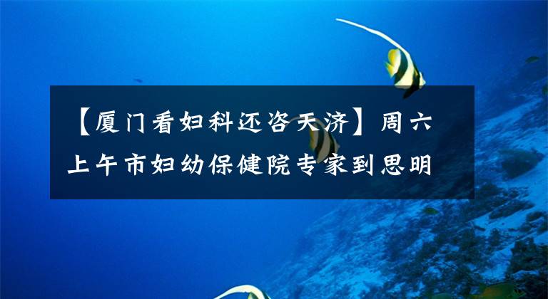 【厦门看妇科还咨天济】周六上午市妇幼保健院专家到思明区育秀社区义诊