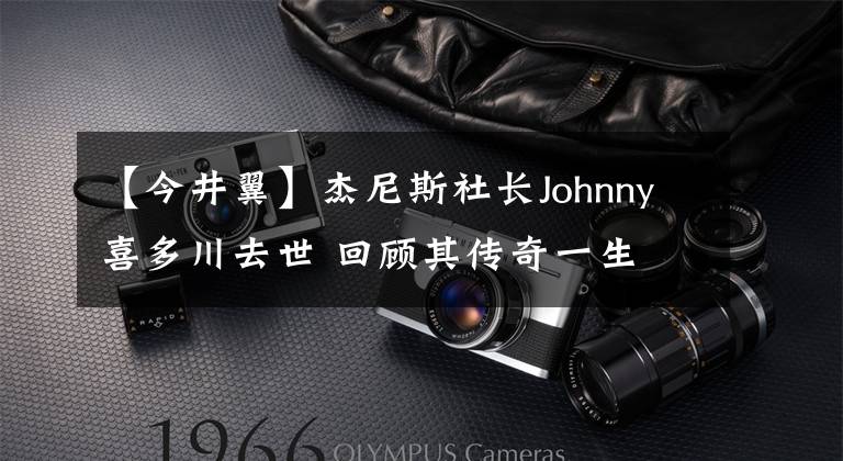 【今井翼】杰尼斯社长Johnny喜多川去世 回顾其传奇一生