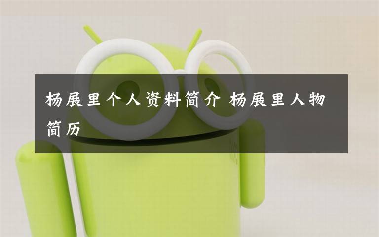 杨展里个人资料简介 杨展里人物简历