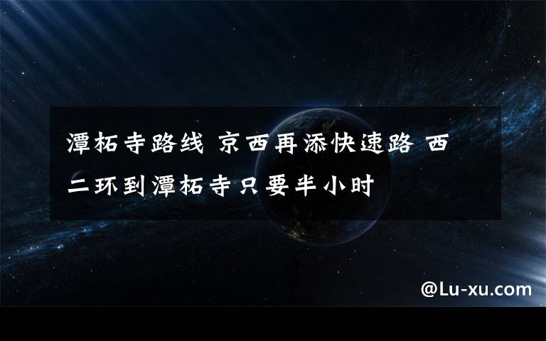 潭柘寺路线 京西再添快速路 西二环到潭柘寺只要半小时