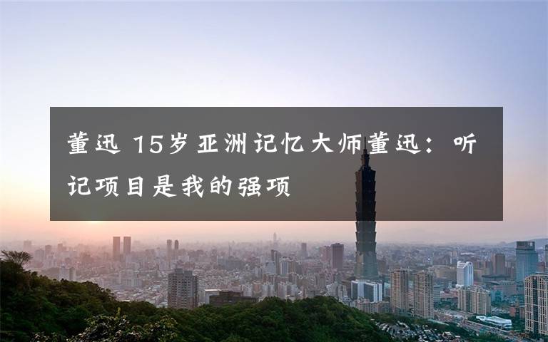 董迅 15岁亚洲记忆大师董迅:听记项目是我的强项