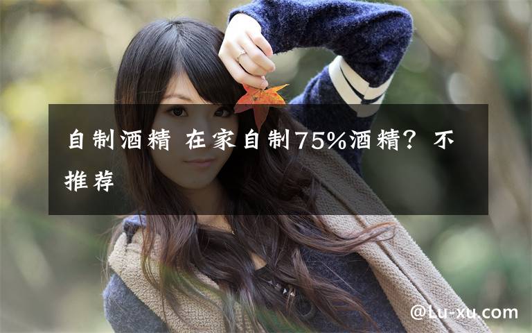 自制酒精 在家自制75%酒精?不推荐