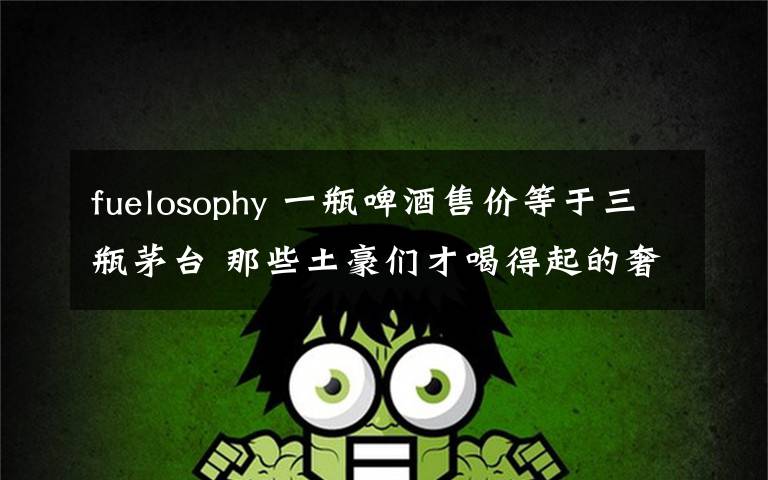 fuelosophy 一瓶啤酒售价等于三瓶茅台 那些土豪们才喝得起的奢侈饮料
