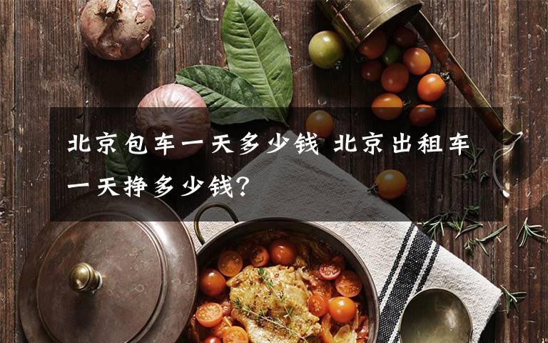 北京包车一天多少钱 北京出租车一天挣多少钱？