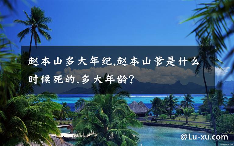 赵本山多大年纪,赵本山爹是什么时候死的,多大年龄?