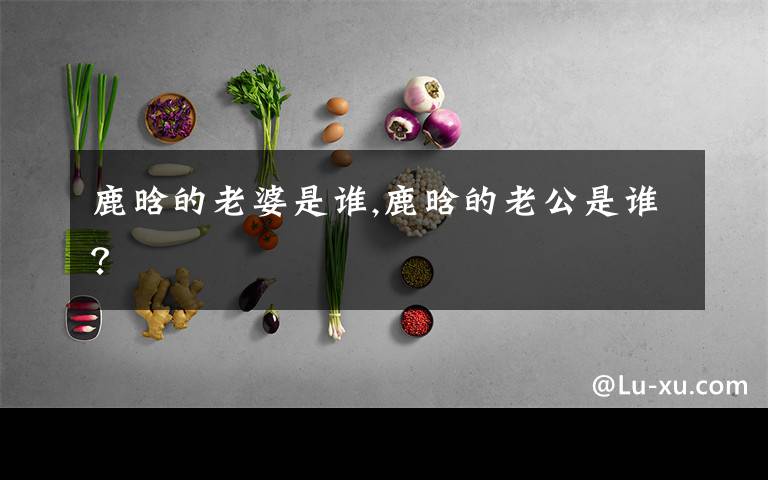 鹿晗的老婆是谁,鹿晗的老公是谁?