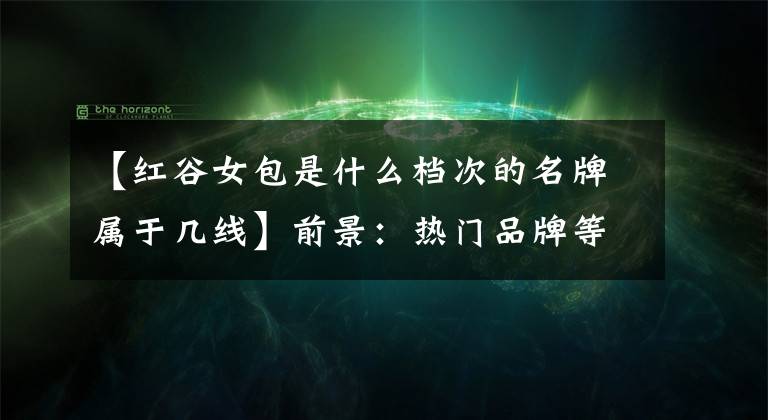 【红谷女包是什么档次的名牌属于几线】前景：热门品牌等