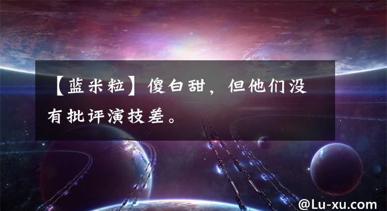 【蓝米粒】傻白甜,但他们没有批评演技差。