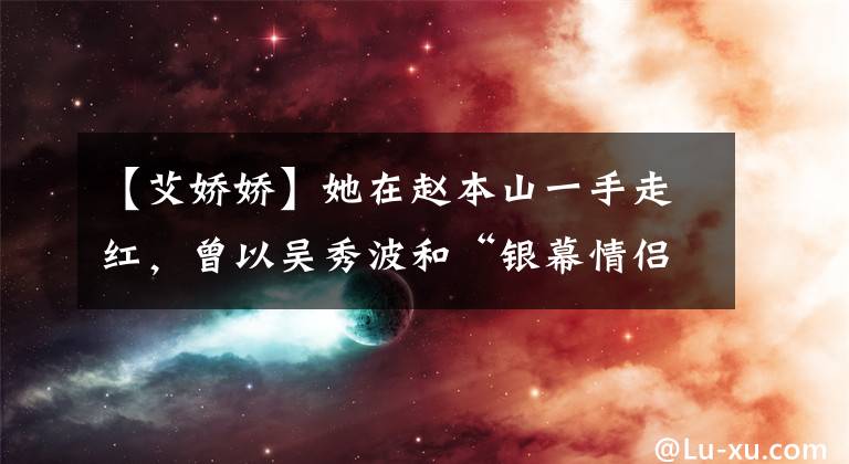 【艾娇娇】她在赵本山一手走红,曾以吴秀波和“银幕情侣”的身份拒绝春晚上课。