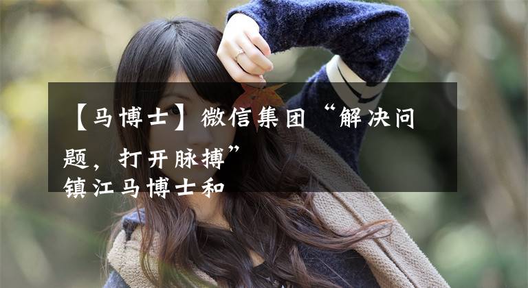 【马博士】微信集团“解决问题，打开脉搏”
镇江马博士和数十名甜瓜种植者的故事