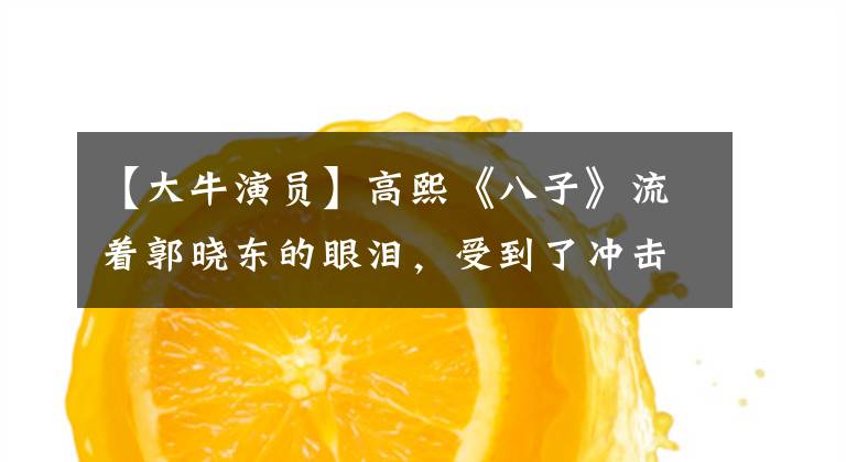 【大牛演员】高熙《八子》流着郭晓东的眼泪，受到了冲击