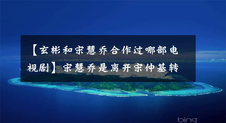 【玄彬和宋慧乔合作过哪部电视剧】宋慧乔是离开宋仲基转身来和玄彬进行世纪大复合的吗?比韩剧更狗血