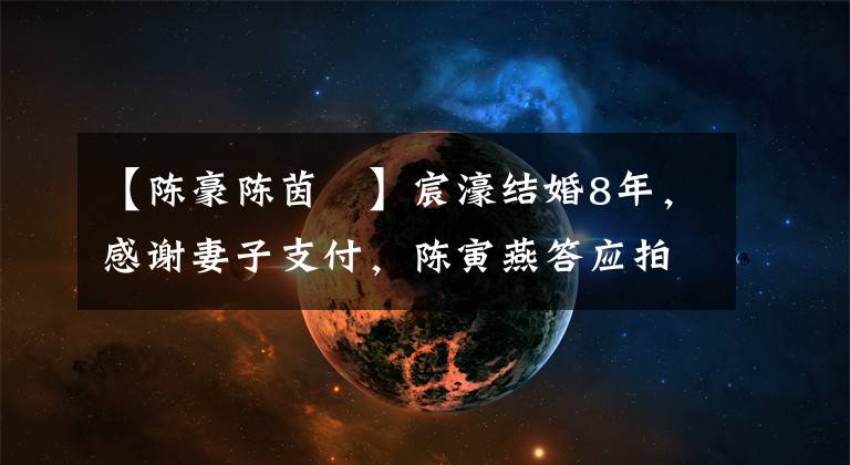 【陈豪陈茵媺】宸濠结婚8年,感谢妻子支付,陈寅燕答应拍摄归来,丈夫和妻子不介意同台