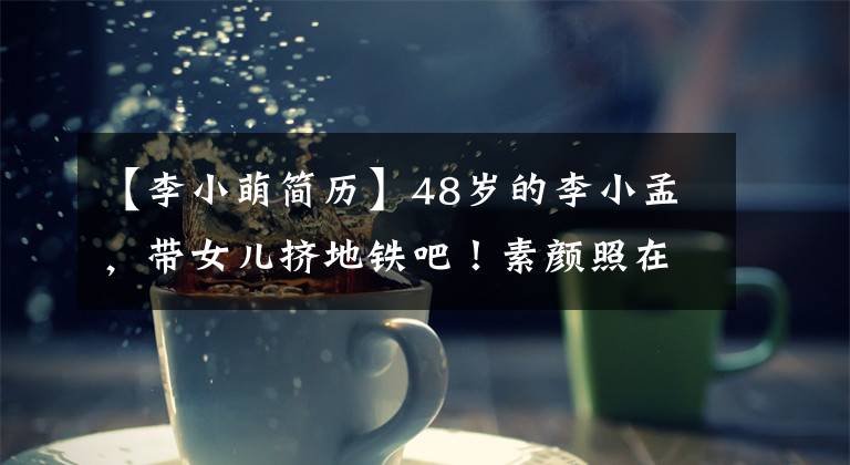 【李小萌简历】48岁的李小孟,带女儿挤地铁吧!素颜照在镜子里的脸很累,凌晨还在街上骑自行车。