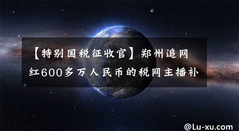 【特别国税征收官】郑州追网红600多万人民币的税网主播补税潮吗？
