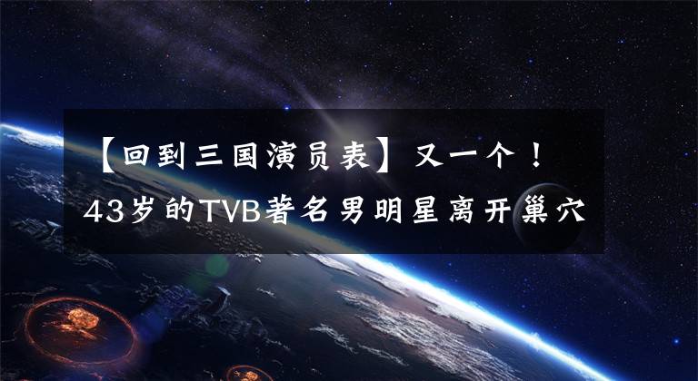 【回到三国演员表】又一个!43岁的TVB著名男明星离开巢穴,全家人将移民国外。