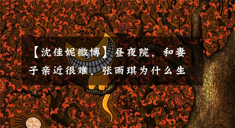 【沈佳妮微博】昼夜院,和妻子亲近很难,张雨琪为什么生气?