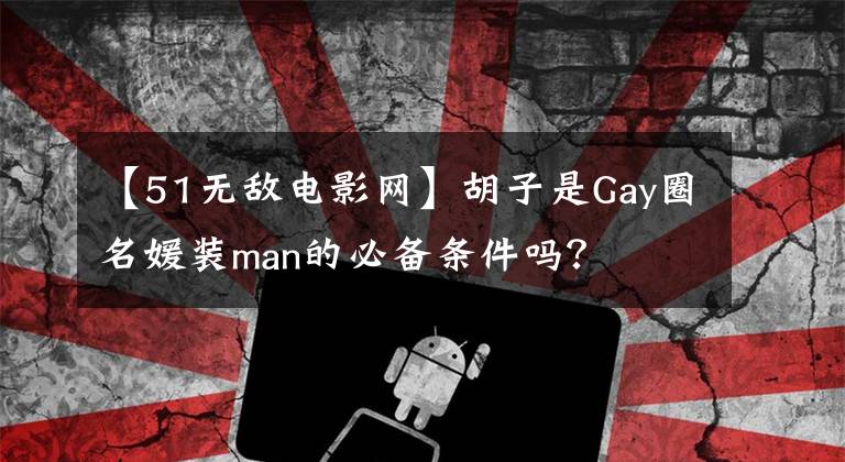 【51无敌电影网】胡子是Gay圈名媛装man的必备条件吗？