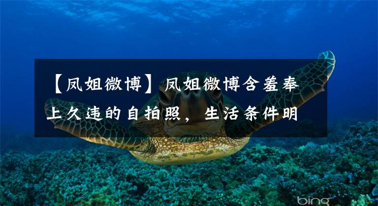 【凤姐微博】凤姐微博含羞奉上久违的自拍照，生活条件明显提高，可这毛病没改