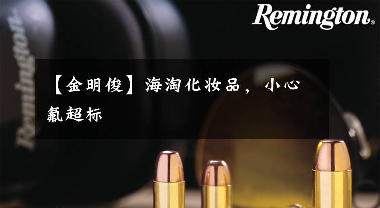 【金明俊】海淘化妆品，小心氟超标