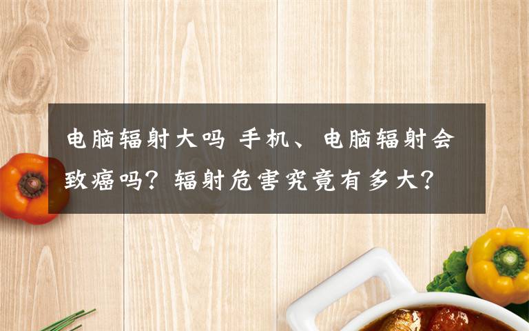 电脑辐射大吗 手机、电脑辐射会致癌吗？辐射危害究竟有多大？