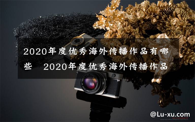 2020年度优秀海外传播作品有哪些 2020年度优秀海外传播作品大全