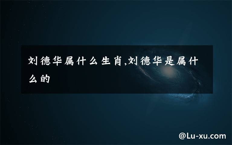 刘德华属什么生肖,刘德华是属什么的