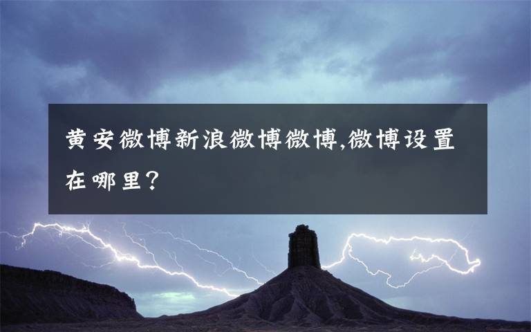 黄安微博新浪微博微博,微博设置在哪里?