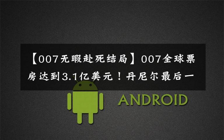 【007无暇赴死结局】007全球票房达到3.1亿美元!丹尼尔最后一次扮演邦德时,西装表现出成熟的魅力。