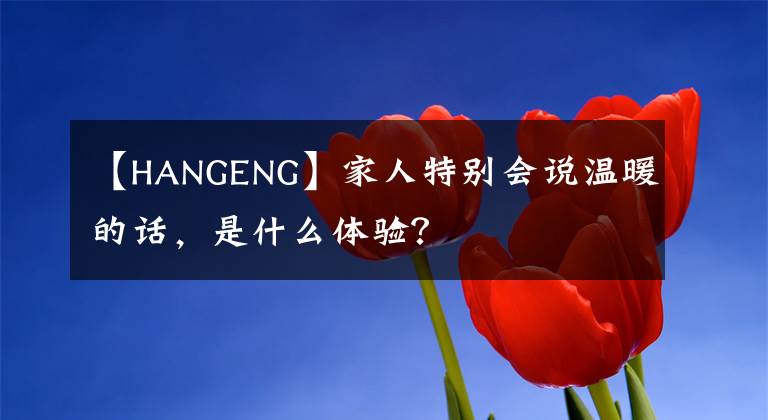 【HANGENG】家人特别会说温暖的话，是什么体验？