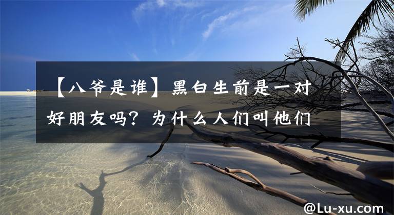 【八爷是谁】黑白生前是一对好朋友吗?为什么人们叫他们“七爷八爷”?