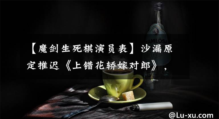【魔剑生死棋演员表】沙漏原定推迟《上错花轿嫁对郎》，当时他们现在在哪里
