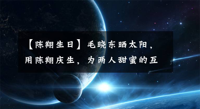 【陈翔生日】毛晓东晒太阳，用陈翔庆生，为两人甜蜜的互动撒狗粮。