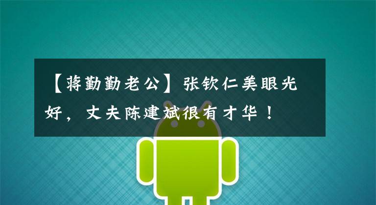 【蒋勤勤老公】张钦仁美眼光好,丈夫陈建斌很有才华!