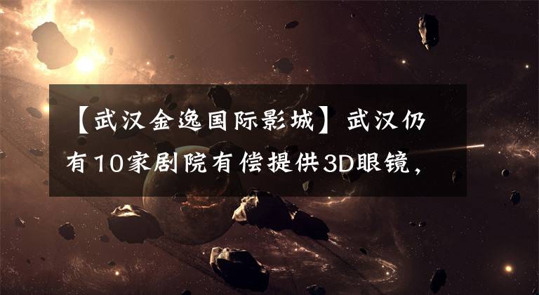 【武汉金逸国际影城】武汉仍有10家剧院有偿提供3D眼镜，湖北省少尉要求全省剧院免费提供合格的3D眼镜。