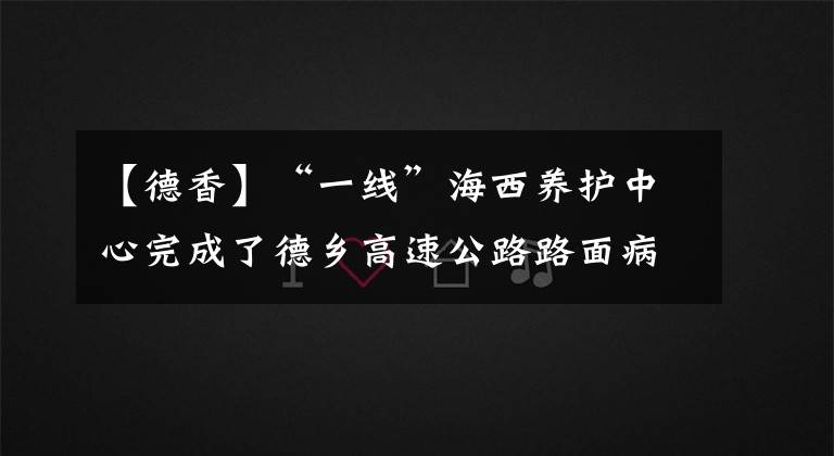 【德香】“一线”海西养护中心完成了德乡高速公路路面病害整治工程交工验收。