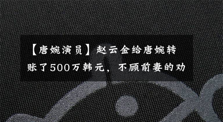 【唐婉演员】赵云金给唐婉转账了500万韩元，不顾前妻的劝阻，离婚后愉快地吃了散伙饭