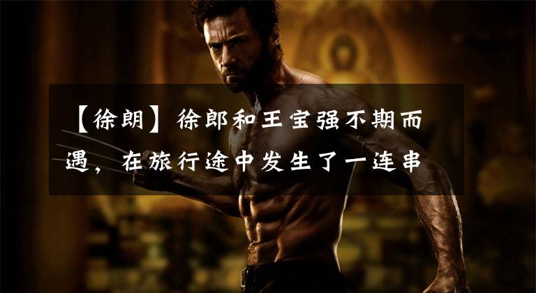 【徐朗】徐郎和王宝强不期而遇,在旅行途中发生了一连串荒唐的故事